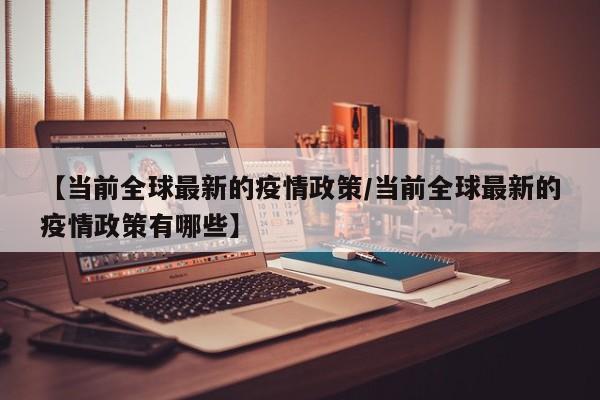 【当前全球最新的疫情政策/当前全球最新的疫情政策有哪些】
