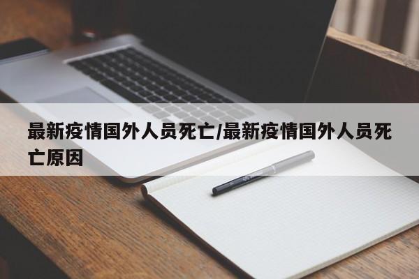 最新疫情国外人员死亡/最新疫情国外人员死亡原因