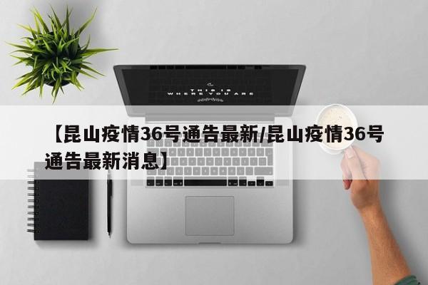 【昆山疫情36号通告最新/昆山疫情36号通告最新消息】