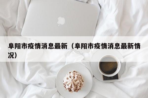 阜阳市疫情消息最新（阜阳市疫情消息最新情况）
