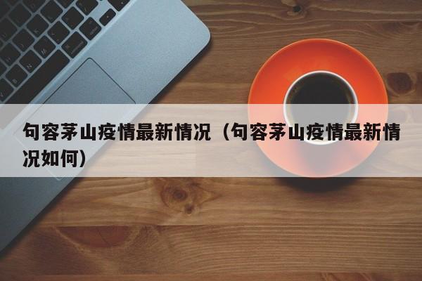 句容茅山疫情最新情况（句容茅山疫情最新情况如何）